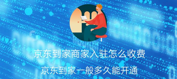 京东到家商家入驻怎么收费 京东到家一般多久能开通？